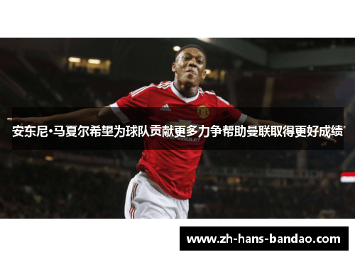 安东尼·马夏尔希望为球队贡献更多力争帮助曼联取得更好成绩