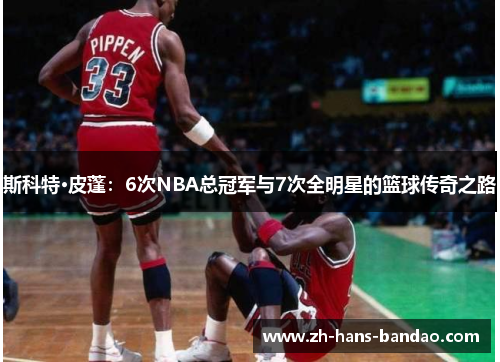 斯科特·皮蓬：6次NBA总冠军与7次全明星的篮球传奇之路