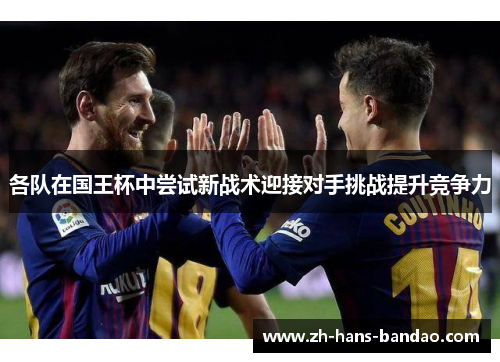 各队在国王杯中尝试新战术迎接对手挑战提升竞争力