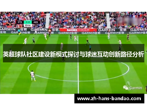 英超球队社区建设新模式探讨与球迷互动创新路径分析