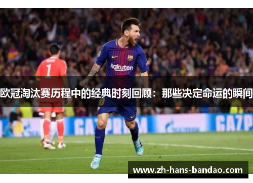 欧冠淘汰赛历程中的经典时刻回顾：那些决定命运的瞬间