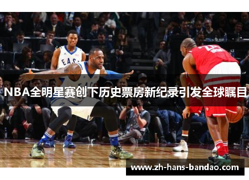 NBA全明星赛创下历史票房新纪录引发全球瞩目