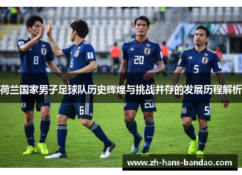 荷兰国家男子足球队历史辉煌与挑战并存的发展历程解析