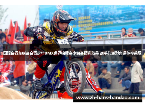 国际自行车联合会青少年BMX世界锦标赛小组赛精彩落幕 选手们激烈角逐争夺荣耀