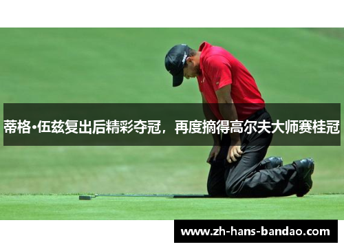 蒂格·伍兹复出后精彩夺冠，再度摘得高尔夫大师赛桂冠