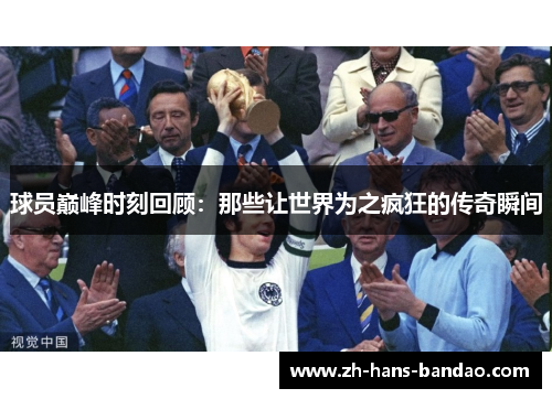 球员巅峰时刻回顾：那些让世界为之疯狂的传奇瞬间