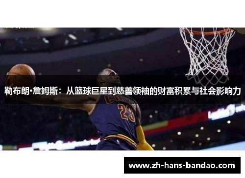 勒布朗·詹姆斯：从篮球巨星到慈善领袖的财富积累与社会影响力