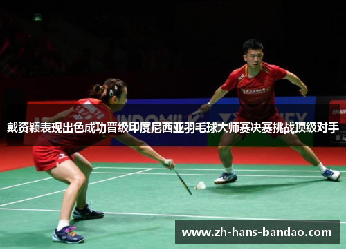 戴资颖表现出色成功晋级印度尼西亚羽毛球大师赛决赛挑战顶级对手