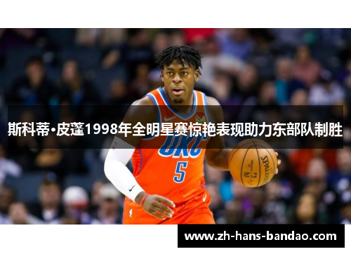 斯科蒂·皮蓬1998年全明星赛惊艳表现助力东部队制胜
