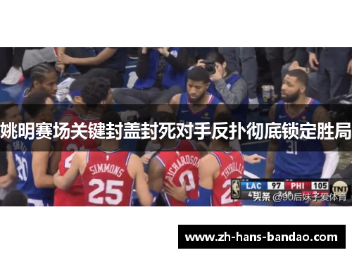 姚明赛场关键封盖封死对手反扑彻底锁定胜局