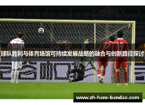 球队胜利与体育场馆可持续发展战略的融合与创新路径探讨