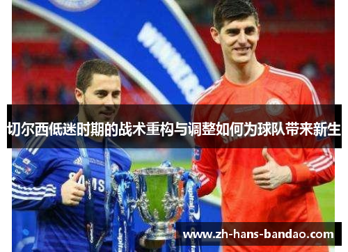 切尔西低迷时期的战术重构与调整如何为球队带来新生
