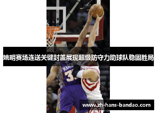 姚明赛场连送关键封盖展现超级防守力助球队稳固胜局