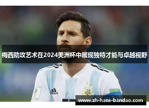 梅西助攻艺术在2024美洲杯中展现独特才能与卓越视野
