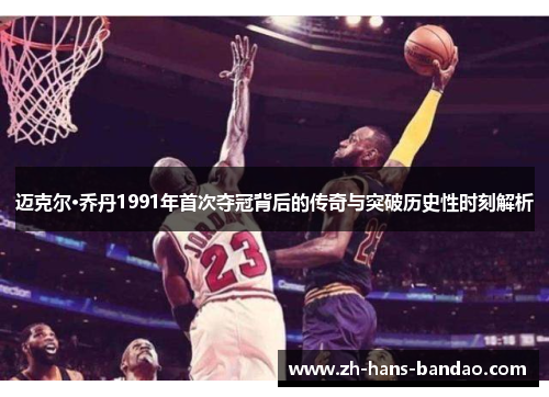 迈克尔·乔丹1991年首次夺冠背后的传奇与突破历史性时刻解析