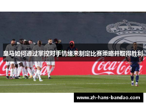 皇马如何通过掌控对手情绪来制定比赛策略并取得胜利