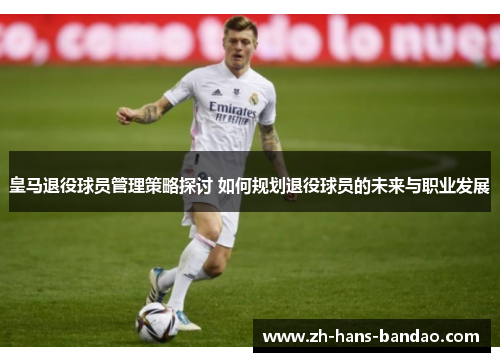 皇马退役球员管理策略探讨 如何规划退役球员的未来与职业发展
