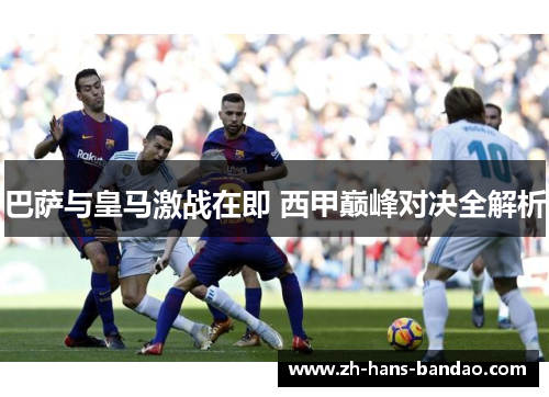 巴萨与皇马激战在即 西甲巅峰对决全解析