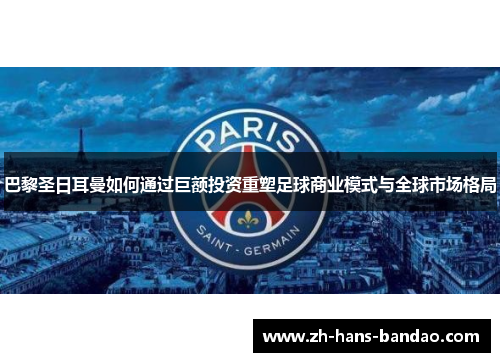 巴黎圣日耳曼如何通过巨额投资重塑足球商业模式与全球市场格局
