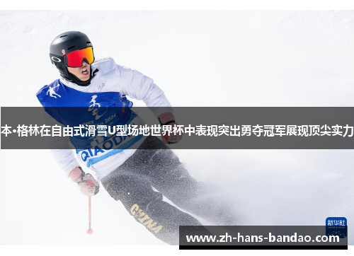 本·格林在自由式滑雪U型场地世界杯中表现突出勇夺冠军展现顶尖实力