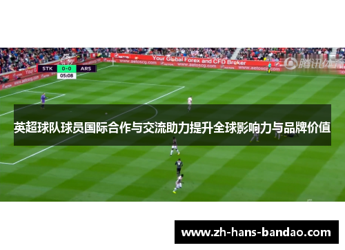 英超球队球员国际合作与交流助力提升全球影响力与品牌价值