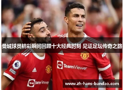 曼城球员精彩瞬间回顾十大经典时刻 见证足坛传奇之路