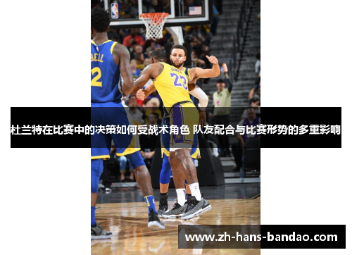 杜兰特在比赛中的决策如何受战术角色 队友配合与比赛形势的多重影响