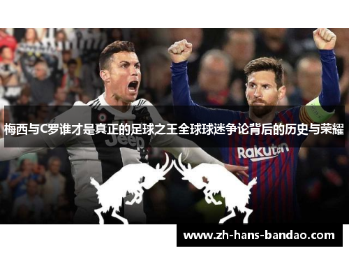 梅西与C罗谁才是真正的足球之王全球球迷争论背后的历史与荣耀