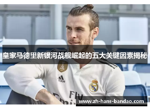 皇家马德里新银河战舰崛起的五大关键因素揭秘