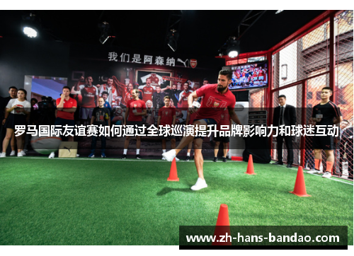 罗马国际友谊赛如何通过全球巡演提升品牌影响力和球迷互动