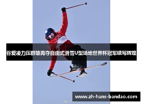 谷爱凌力压群雄再夺自由式滑雪U型场地世界杯冠军续写辉煌