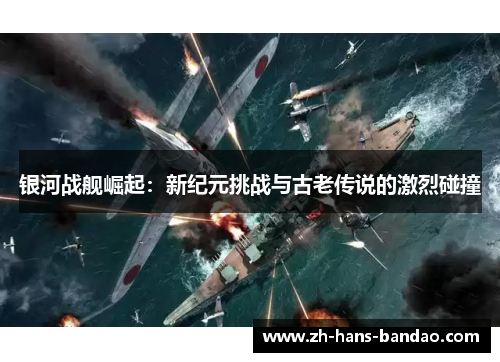 银河战舰崛起：新纪元挑战与古老传说的激烈碰撞