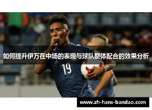 如何提升伊万在中场的表现与球队整体配合的效果分析