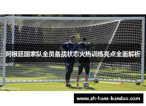 阿根廷国家队全员备战状态火热训练亮点全面解析