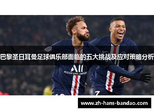 巴黎圣日耳曼足球俱乐部面临的五大挑战及应对策略分析
