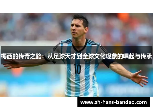 梅西的传奇之路：从足球天才到全球文化现象的崛起与传承