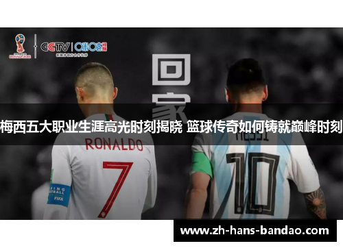 梅西五大职业生涯高光时刻揭晓 篮球传奇如何铸就巅峰时刻