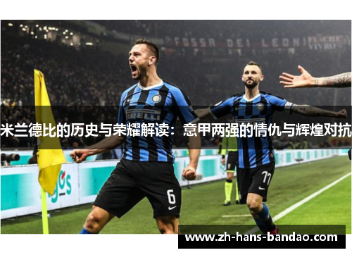 米兰德比的历史与荣耀解读：意甲两强的情仇与辉煌对抗