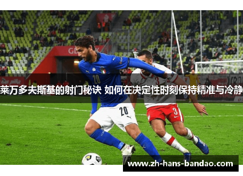 莱万多夫斯基的射门秘诀 如何在决定性时刻保持精准与冷静