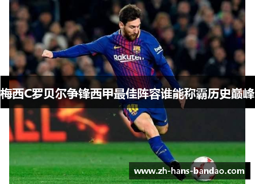 梅西C罗贝尔争锋西甲最佳阵容谁能称霸历史巅峰