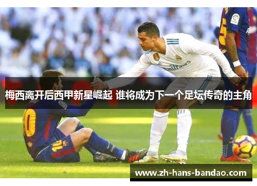 梅西离开后西甲新星崛起 谁将成为下一个足坛传奇的主角