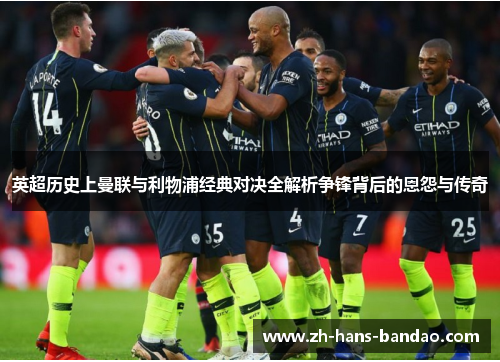 英超历史上曼联与利物浦经典对决全解析争锋背后的恩怨与传奇