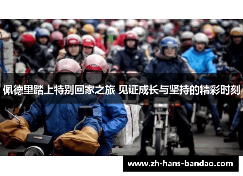 佩德里踏上特别回家之旅 见证成长与坚持的精彩时刻