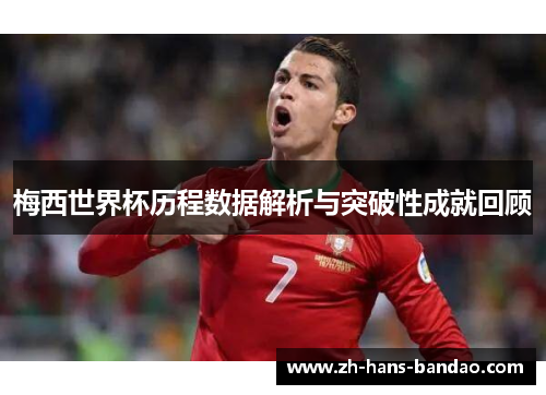 梅西世界杯历程数据解析与突破性成就回顾