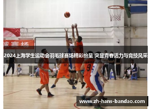 2024上海学生运动会羽毛球赛场精彩纷呈 突显青春活力与竞技风采