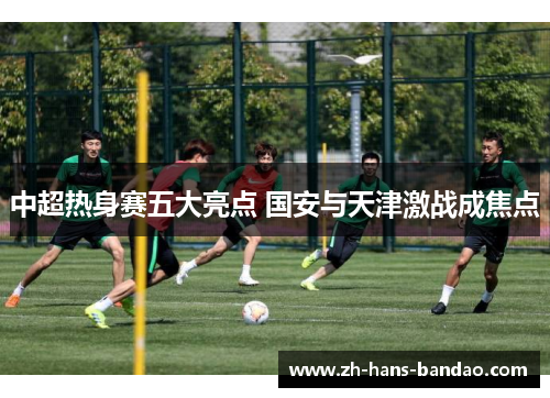 中超热身赛五大亮点 国安与天津激战成焦点