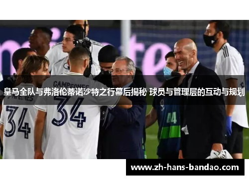 皇马全队与弗洛伦蒂诺沙特之行幕后揭秘 球员与管理层的互动与规划