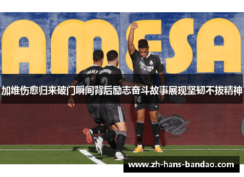 加维伤愈归来破门瞬间背后励志奋斗故事展现坚韧不拔精神
