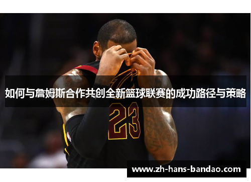 如何与詹姆斯合作共创全新篮球联赛的成功路径与策略