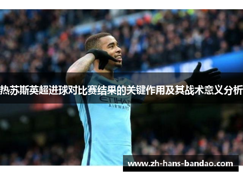 热苏斯英超进球对比赛结果的关键作用及其战术意义分析